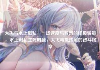 大飞与水上缉私，一场速度与智慧的终极较量，水上缉私生死时速，大飞与执法艇的智斗终章