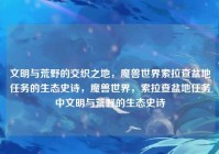 文明与荒野的交织之地，魔兽世界索拉查盆地任务的生态史诗，魔兽世界，索拉查盆地任务中文明与荒野的生态史诗