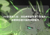 DNF武器拟人化：当经典装备化身个性角色，探索阿拉德大陆的别样魅力