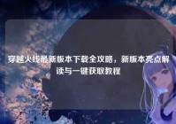 穿越火线最新版本下载全攻略，新版本亮点解读与一键获取教程