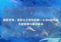 魔兽世界，巫妖王之怒怀旧服—火法80级终极天赋指南与输出革命