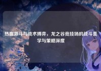 热血激斗与战术博弈，龙之谷竞技场的战斗美学与策略深度