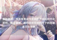 疯狂猜图，当答案表成为全民狂欢背后的文化密码，疯狂猜图，解码全民狂欢时代下的答案表文化现象