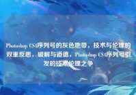 Photoshop CS4序列号的灰色地带，技术与伦理的双重反思，破解与道德，Photoshop CS4序列号引发的技术伦理之争