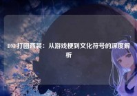 DNF打团西装：从游戏梗到文化符号的深度解析