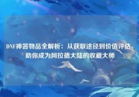 DNF神器物品全解析：从获取途径到价值评估，助你成为阿拉德大陆的收藏大师