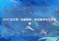 DNF亡灵主宰：技能解析、加点推荐与实战攻略