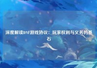 深度解读DNF游戏协议：玩家权利与义务的基石