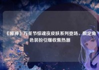 《原神》万圣节惊魂夜皮肤系列登场，限定角色装扮引爆收集热潮