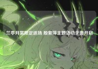 兰亭月裳限定返场 殷紫萍主题活动全面开启