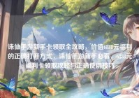 诛仙手游新手卡领取全攻略，价值6888元福利的正确打开方式，诛仙手游新手必看，6888元福利卡领取攻略与正确使用技巧