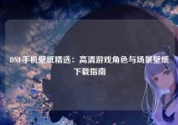 DNF手机壁纸精选：高清游戏角色与场景壁纸下载指南