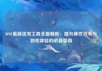 DNF最新连发工具全面解析：提升操作效率与游戏体验的必备指南