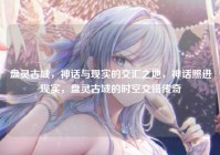 盘灵古域，神话与现实的交汇之地，神话照进现实，盘灵古域的时空交错传奇