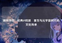 新开传世，经典IP的涅槃重生与元宇宙时代的文化传承