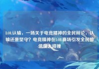 LOL认输，一场关于电竞精神的全民辩论，认输还是坚守？电竞精神在LOL赛场引发全民价值观大碰撞
