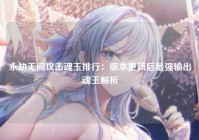 永劫无间攻击魂玉排行：版本更新后最强输出魂玉解析