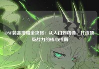 DNF装备增幅全攻略：从入门到精通，打造顶级战力的核心指南