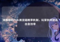 深度解析PUBG黑货箱概率机制，玩家如何提高出金效率