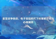 皇室战争挑战，电子竞技时代下的策略狂欢与心理博弈