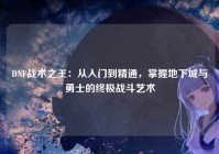 DNF战术之王：从入门到精通，掌握地下城与勇士的终极战斗艺术