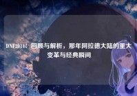 DNF2014：回顾与解析，那年阿拉德大陆的重大变革与经典瞬间