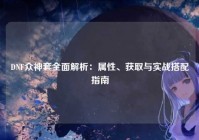 DNF众神套全面解析：属性、获取与实战搭配指南