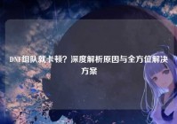 DNF组队就卡顿？深度解析原因与全方位解决方案