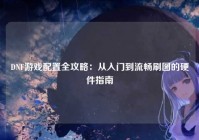 DNF游戏配置全攻略：从入门到流畅刷图的硬件指南