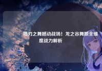 ?猎刃之舞撼动战场！龙之谷舞娘全维度战力解析 