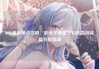 DNF最新加点攻略：职业平衡调整后的高效技能分配指南