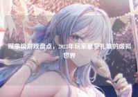 现象级游戏盘点，2023年玩家最爱扎堆的虚拟世界