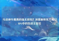 斗战神牛魔真的强无敌吗？深度解析东方魔幻RPG中的狂战士定位