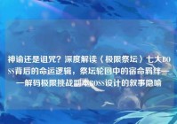 神谕还是诅咒？深度解读〈极限祭坛〉七大BOSS背后的命运逻辑，祭坛轮回中的宿命羁绊——解码极限挑战副本BOSS设计的叙事隐喻
