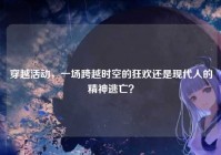 穿越活动，一场跨越时空的狂欢还是现代人的精神逃亡？