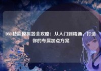 DNF技能模拟器全攻略：从入门到精通，打造你的专属加点方案