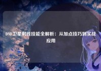 DNF卫星射线技能全解析：从加点技巧到实战应用