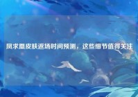 凤求凰皮肤返场时间预测，这些细节值得关注