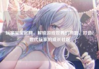玩家宝宝官网，解锁游戏世界的钥匙，打造Z世代玩家的成长社区