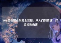 DNF固伤职业附魔全攻略：从入门到精通，打造极致伤害