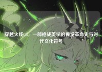 穿越火线CG，一部枪战美学的视觉革命史与时代文化符号