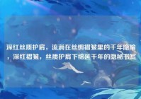 深红丝质护肩，流淌在丝绸褶皱里的千年隐喻，深红褶皱，丝质护肩下绵延千年的隐秘书写