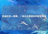 凯迪拉克×原神，一场次元壁破碎的营销革命