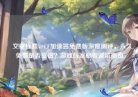 ✍文章标题，CF加速器免费版深度测评，永久免费是否靠谱？游戏玩家必看避坑指南