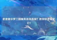 老是提示梦三国服务器未连接？教你快速搞定它！