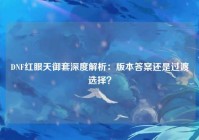 DNF红眼天御套深度解析：版本答案还是过渡选择？