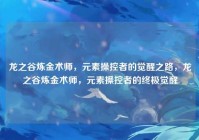 龙之谷炼金术师，元素操控者的觉醒之路，龙之谷炼金术师，元素操控者的终极觉醒