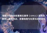 穿越火线职业联赛第五赛季（CFPLS5）官网全解析，赛事亮点、参赛指南与玩家互动新体验