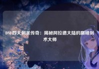 DNF四大剑圣传奇：揭秘阿拉德大陆的巅峰剑术大师