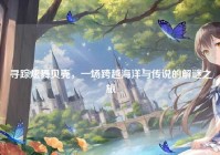 寻踪炫舞贝壳，一场跨越海洋与传说的解谜之旅